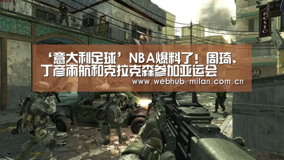 ‘意大利足球’NBA爆料了!周琦、丁彦雨航和克拉克森参加亚运会(图2) 意大利足球