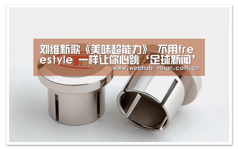 刘维新歌《美味超能力》 不用freestyle 一样让你心跳‘足球新闻’