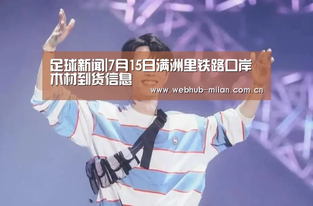 足球新闻|7月15日满洲里铁路口岸木材到货信息(图1) 意大利足球